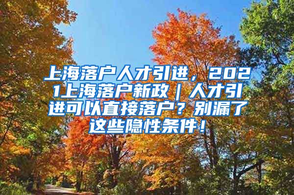 上海落户人才引进，2021上海落户新政｜人才引进可以直接落户？别漏了这些隐性条件！