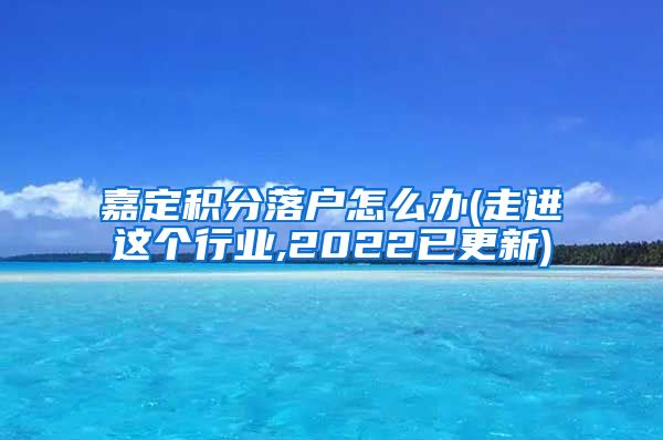 嘉定积分落户怎么办(走进这个行业,2022已更新)