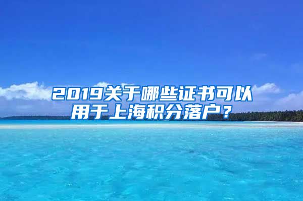 2019关于哪些证书可以用于上海积分落户？