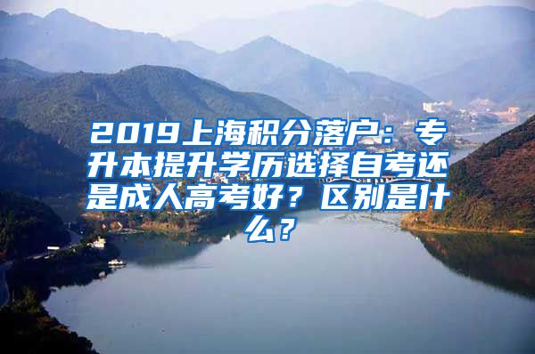 2019上海积分落户：专升本提升学历选择自考还是成人高考好？区别是什么？