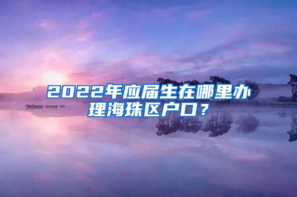 2022年应届生在哪里办理海珠区户口？