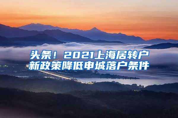 头条！2021上海居转户新政策降低申城落户条件