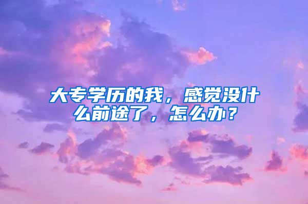 大专学历的我，感觉没什么前途了，怎么办？