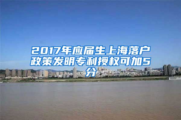 2017年应届生上海落户政策发明专利授权可加5分