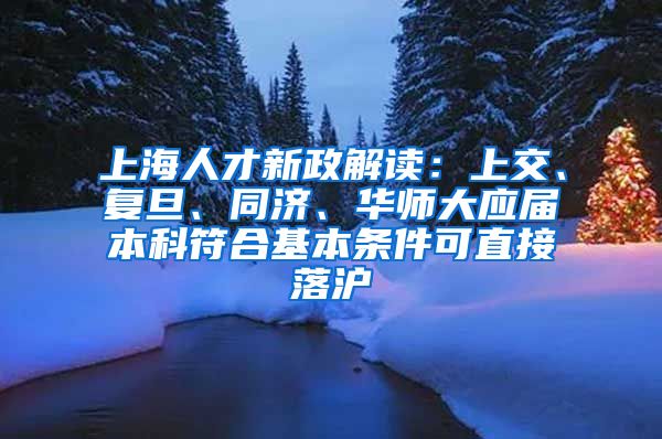 上海人才新政解读：上交、复旦、同济、华师大应届本科符合基本条件可直接落沪