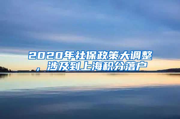 2020年社保政策大调整，涉及到上海积分落户