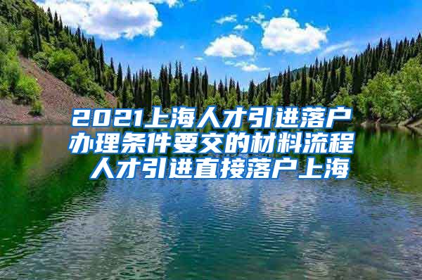 2021上海人才引进落户办理条件要交的材料流程 人才引进直接落户上海