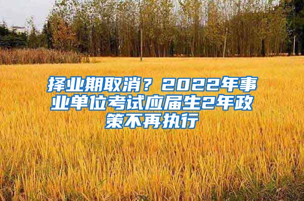 择业期取消？2022年事业单位考试应届生2年政策不再执行