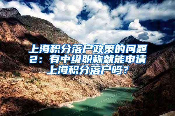 上海积分落户政策的问题2：有中级职称就能申请上海积分落户吗？