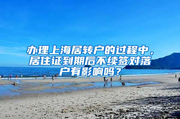 办理上海居转户的过程中，居住证到期后不续签对落户有影响吗？