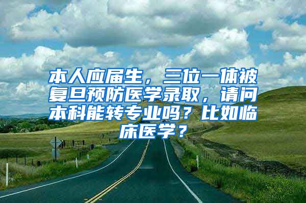 本人应届生，三位一体被复旦预防医学录取，请问本科能转专业吗？比如临床医学？