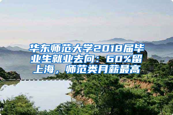 华东师范大学2018届毕业生就业去向：60%留上海，师范类月薪最高