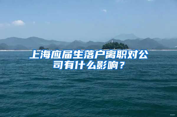 上海应届生落户离职对公司有什么影响？