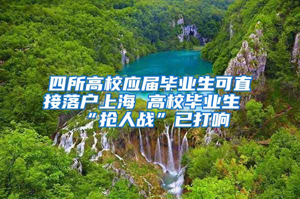 四所高校应届毕业生可直接落户上海 高校毕业生“抢人战”已打响