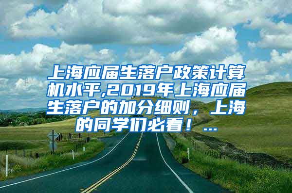 上海应届生落户政策计算机水平,2019年上海应届生落户的加分细则，上海的同学们必看！...