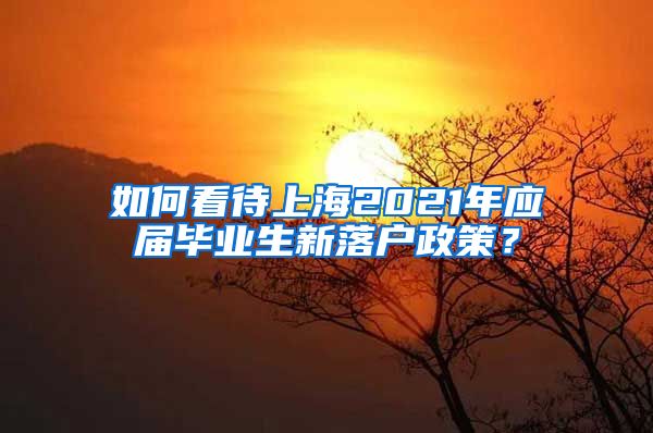 如何看待上海2021年应届毕业生新落户政策？