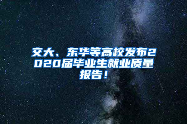 交大、东华等高校发布2020届毕业生就业质量报告！