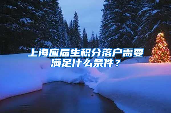 上海应届生积分落户需要满足什么条件？