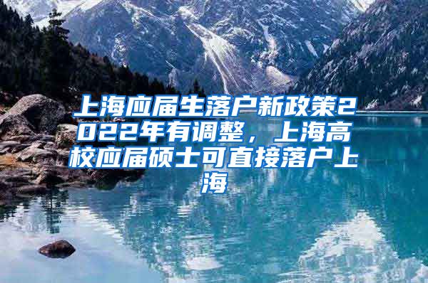 上海应届生落户新政策2022年有调整，上海高校应届硕士可直接落户上海