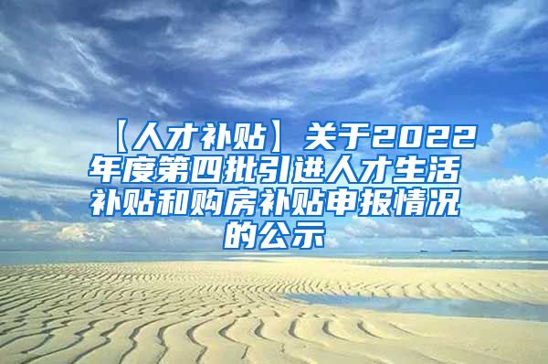 【人才补贴】关于2022年度第四批引进人才生活补贴和购房补贴申报情况的公示