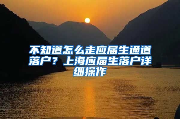 不知道怎么走应届生通道落户？上海应届生落户详细操作