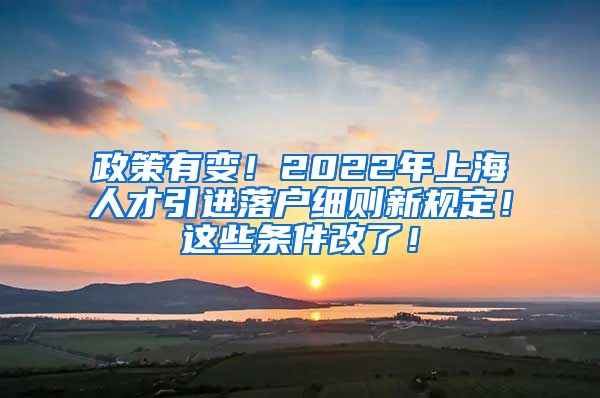 政策有变！2022年上海人才引进落户细则新规定！这些条件改了！