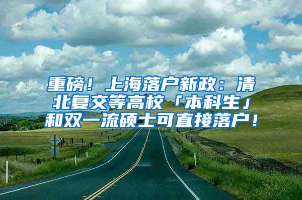 重磅！上海落户新政：清北复交等高校「本科生」和双一流硕士可直接落户！