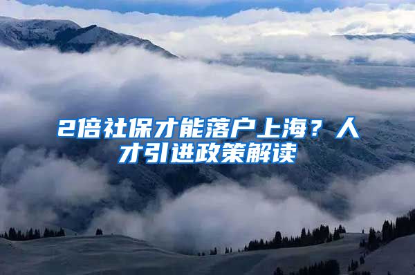 2倍社保才能落户上海？人才引进政策解读