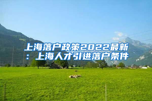 上海落户政策2022最新：上海人才引进落户条件