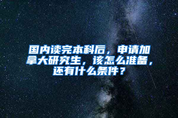 国内读完本科后，申请加拿大研究生，该怎么准备，还有什么条件？