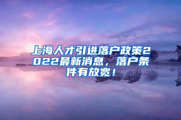 上海人才引进落户政策2022最新消息，落户条件有放宽！