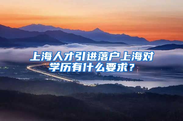 上海人才引进落户上海对学历有什么要求？