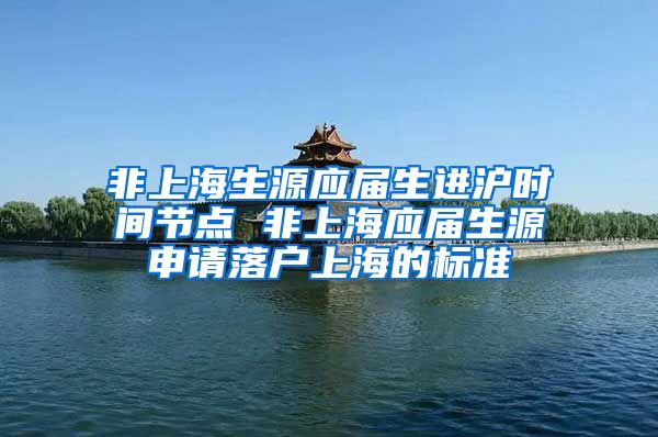 非上海生源应届生进沪时间节点 非上海应届生源申请落户上海的标准