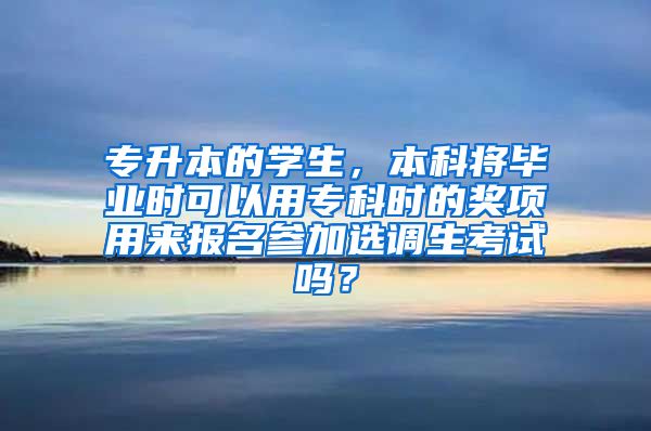 专升本的学生，本科将毕业时可以用专科时的奖项用来报名参加选调生考试吗？