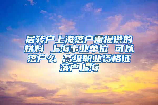 居转户上海落户需提供的材料 上海事业单位 可以落户么 高级职业资格证落户上海