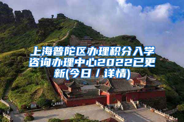 上海普陀区办理积分入学咨询办理中心2022已更新(今日／详情)