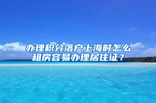 办理积分落户上海时怎么租房容易办理居住证？