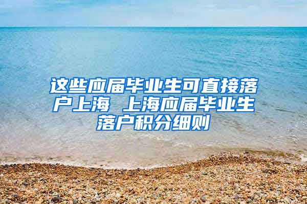 这些应届毕业生可直接落户上海 上海应届毕业生落户积分细则