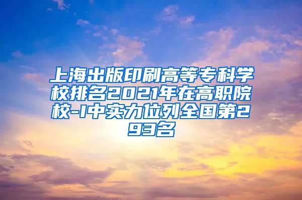 上海出版印刷高等专科学校排名2021年在高职院校-I中实力位列全国第293名