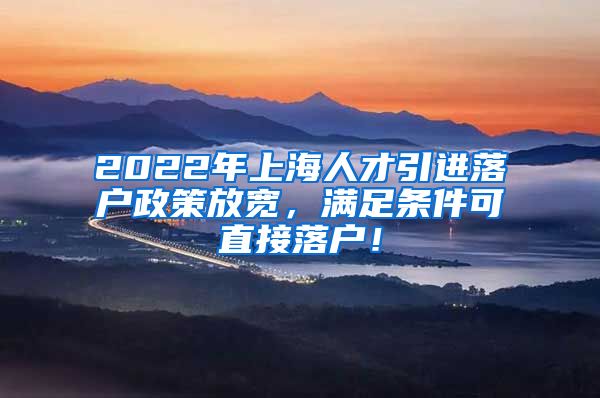 2022年上海人才引进落户政策放宽，满足条件可直接落户！