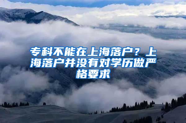 专科不能在上海落户？上海落户并没有对学历做严格要求