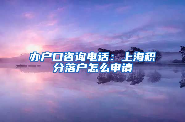 办户口咨询电话：上海积分落户怎么申请