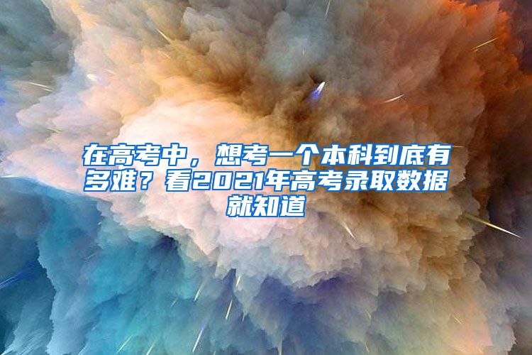 在高考中，想考一个本科到底有多难？看2021年高考录取数据就知道