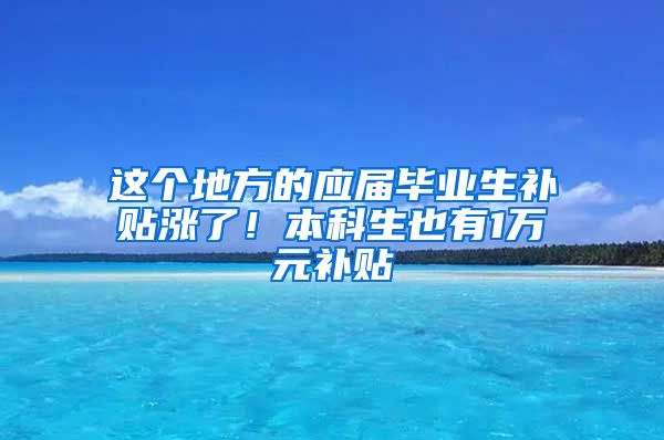 这个地方的应届毕业生补贴涨了！本科生也有1万元补贴