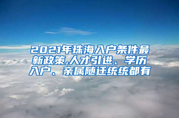 2021年珠海入户条件最新政策,人才引进、学历入户、亲属随迁统统都有