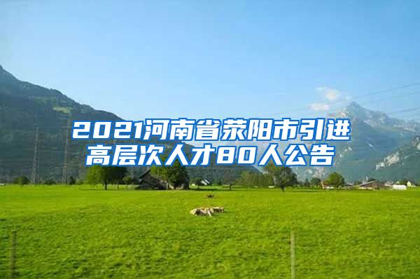 2021河南省荥阳市引进高层次人才80人公告