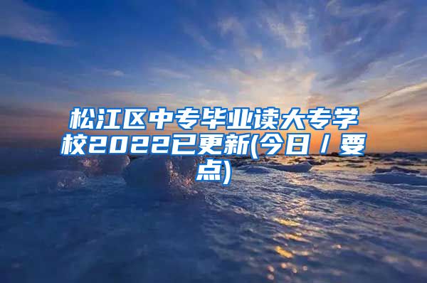 松江区中专毕业读大专学校2022已更新(今日／要点)