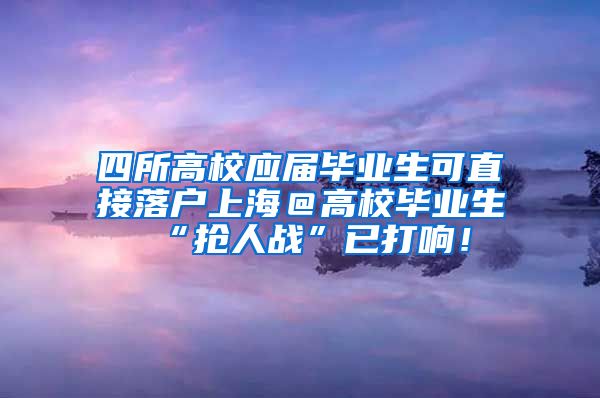 四所高校应届毕业生可直接落户上海＠高校毕业生 “抢人战”已打响！