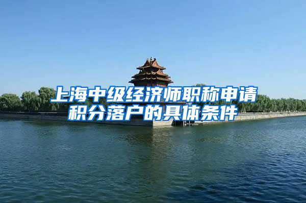 上海中级经济师职称申请积分落户的具体条件