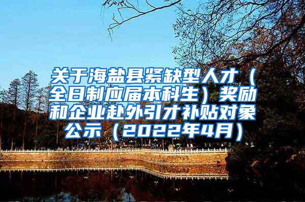 关于海盐县紧缺型人才（全日制应届本科生）奖励和企业赴外引才补贴对象公示（2022年4月）